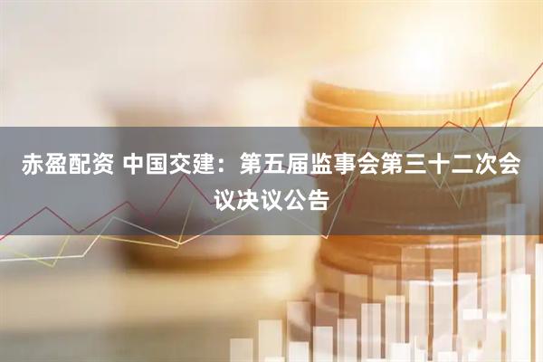 赤盈配资 中国交建：第五届监事会第三十二次会议决议公告