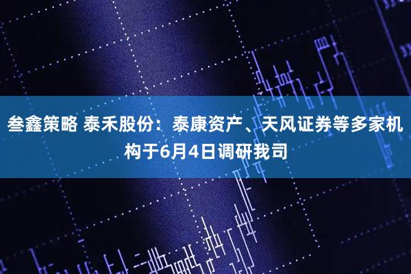 叁鑫策略 泰禾股份：泰康资产、天风证券等多家机构于6月4日调研我司