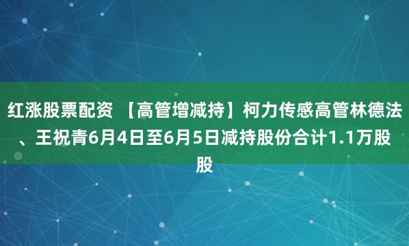 红涨股票配资 【高管增减持】柯力传感高管林德法、王祝青6月4日至6月5日减持股份合计1.1万股