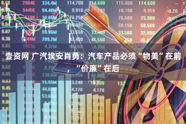壹资网 广汽埃安肖勇：汽车产品必须“物美”在前，“价廉”在后