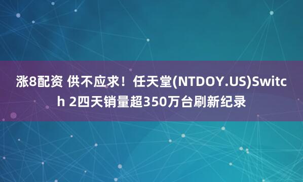 涨8配资 供不应求！任天堂(NTDOY.US)Switch 2四天销量超350万台刷新纪录