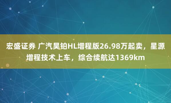 宏盛证券 广汽昊铂HL增程版26.98万起卖，星源增程技术上车，综合续航达1369km