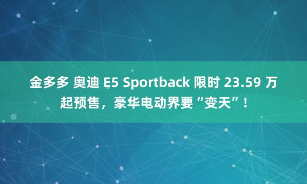 金多多 奥迪 E5 Sportback 限时 23.59 万起预售，豪华电动界要“变天”！