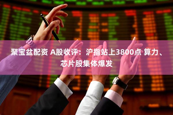 聚宝盆配资 A股收评：沪指站上3800点 算力、芯片股集体爆发