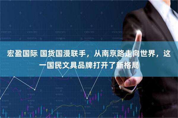 宏盈国际 国货国漫联手，从南京路走向世界，这一国民文具品牌打开了新格局