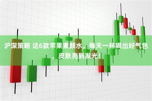 沪深策略 这6款苹果素颜水，每天一杯喝出好气色，皮肤亮到发光！