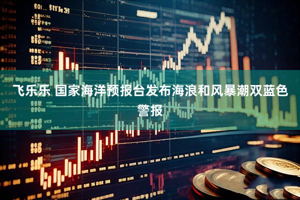 飞乐乐 国家海洋预报台发布海浪和风暴潮双蓝色警报