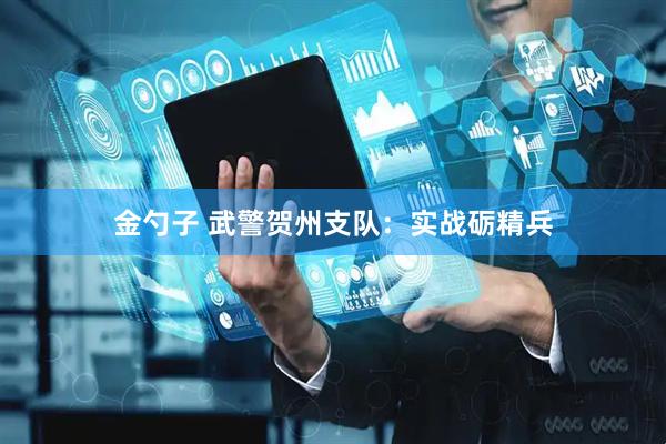 金勺子 武警贺州支队：实战砺精兵