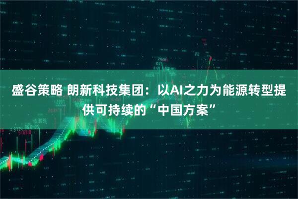 盛谷策略 朗新科技集团：以AI之力为能源转型提供可持续的“中国方案”