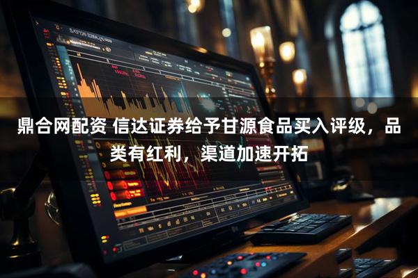 鼎合网配资 信达证券给予甘源食品买入评级，品类有红利，渠道加速开拓