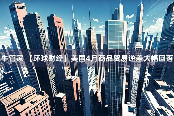 牛管家 【环球财经】美国4月商品贸易逆差大幅回落
