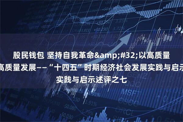 股民钱包 坚持自我革命 以高质量党建引领高质量发展——“十四五”时期经济社会发展实践与启示述评之七