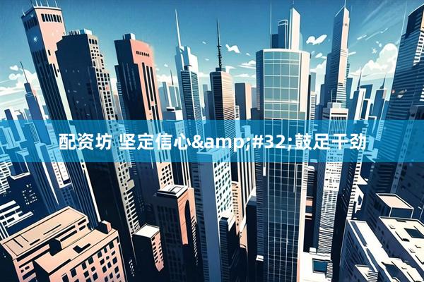 配资坊 坚定信心 鼓足干劲