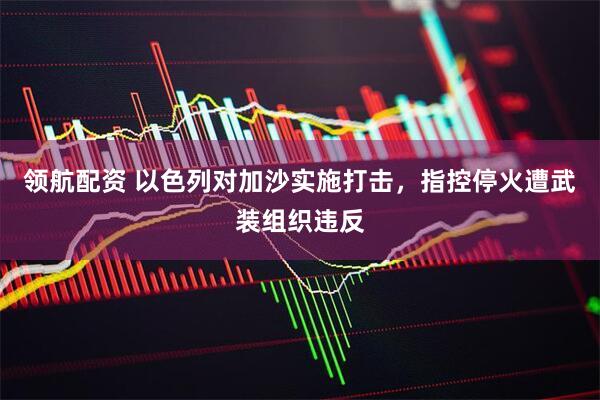 领航配资 以色列对加沙实施打击，指控停火遭武装组织违反