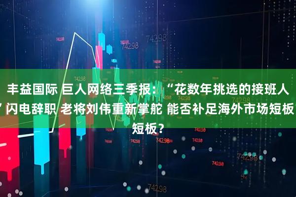 丰益国际 巨人网络三季报：“花数年挑选的接班人”闪电辞职 老将刘伟重新掌舵 能否补足海外市场短板？