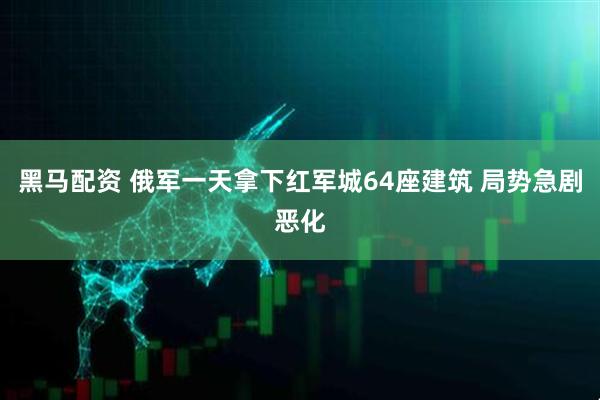 黑马配资 俄军一天拿下红军城64座建筑 局势急剧恶化