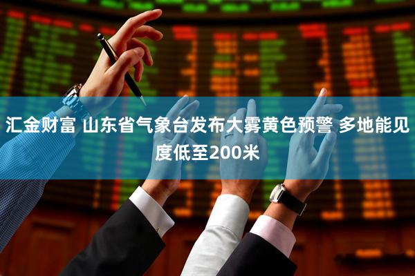 汇金财富 山东省气象台发布大雾黄色预警 多地能见度低至200米
