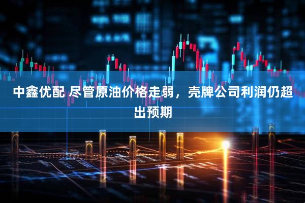 中鑫优配 尽管原油价格走弱，壳牌公司利润仍超出预期