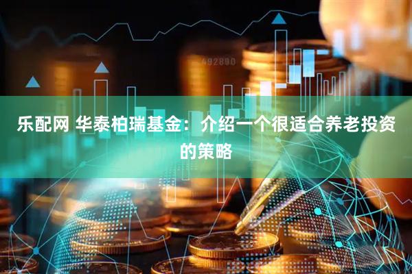 乐配网 华泰柏瑞基金：介绍一个很适合养老投资的策略