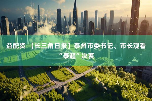 益配资 【长三角日报】泰州市委书记、市长观看“泰超”决赛