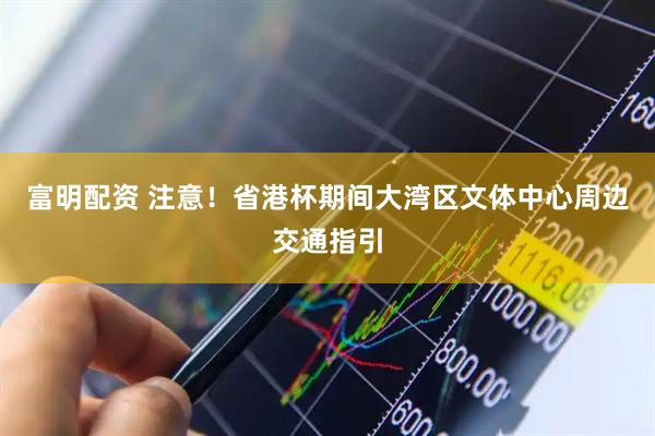 富明配资 注意！省港杯期间大湾区文体中心周边交通指引