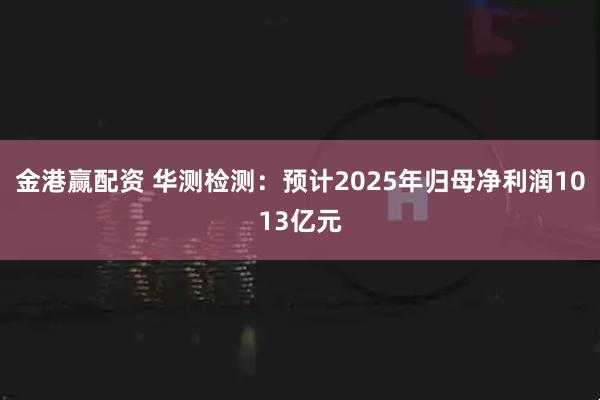 金港赢配资 华测检测：预计2025年归母净利润1013亿元