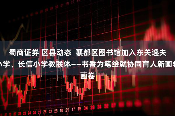 蜀商证券 区县动态  襄都区图书馆加入东关逸夫小学、长信小学教联体——书香为笔绘就协同育人新画卷