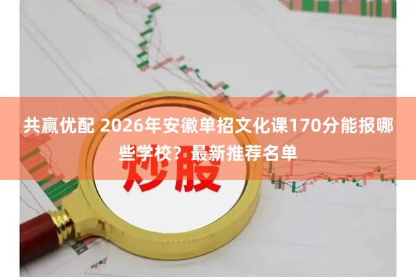 共赢优配 2026年安徽单招文化课170分能报哪些学校？最新推荐名单