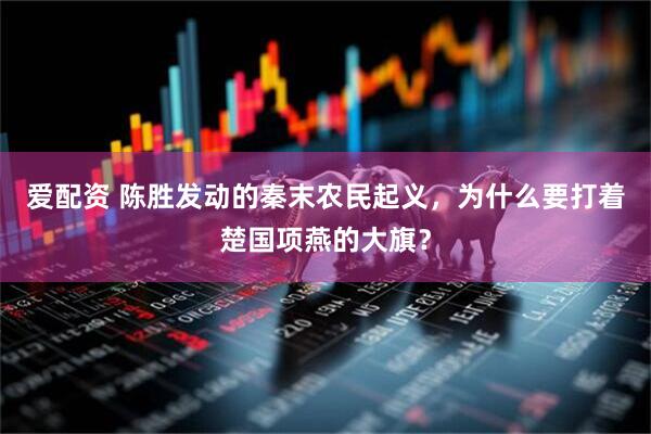 爱配资 陈胜发动的秦末农民起义，为什么要打着楚国项燕的大旗？