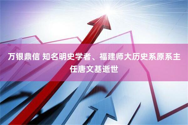 万银鼎信 知名明史学者、福建师大历史系原系主任唐文基逝世