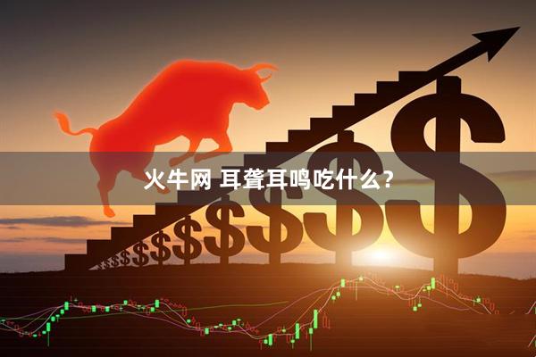 火牛网 耳聋耳鸣吃什么？