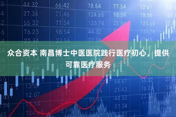 众合资本 南昌博士中医医院践行医疗初心，提供可靠医疗服务