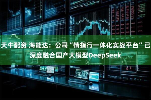 天牛配资 海能达：公司“情指行一体化实战平台”已深度融合国产大模型DeepSeek