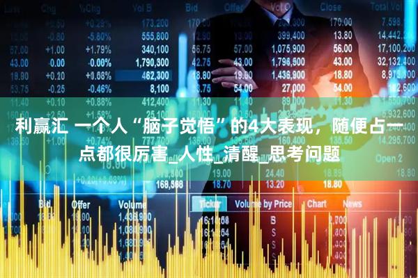 利赢汇 一个人“脑子觉悟”的4大表现，随便占一点都很厉害_人性_清醒_思考问题