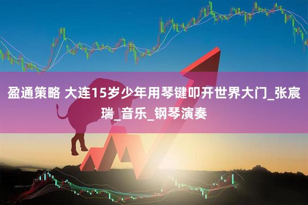 盈通策略 大连15岁少年用琴键叩开世界大门_张宸瑞_音乐_钢琴演奏