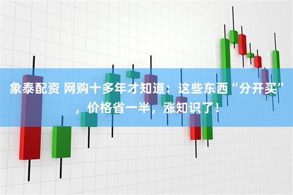 象泰配资 网购十多年才知道：这些东西“分开买”，价格省一半，涨知识了！