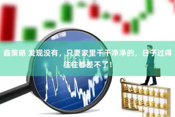 鑫策略 发现没有，只要家里干干净净的，日子过得往往都差不了！