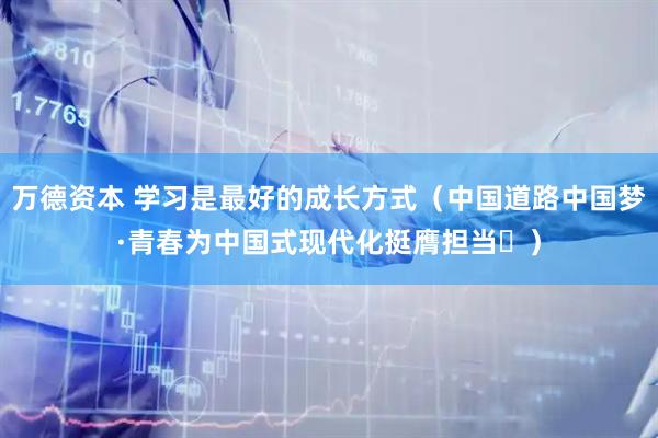 万德资本 学习是最好的成长方式（中国道路中国梦·青春为中国式现代化挺膺担当㊺）