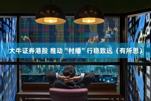大牛证券港股 推动“村播”行稳致远（有所思）