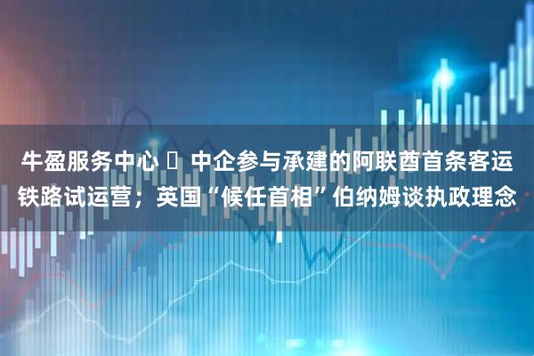 牛盈服务中心 ​中企参与承建的阿联酋首条客运铁路试运营；英国“候任首相”伯纳姆谈执政理念